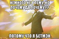 немного не в тему, но почему да ПОЧЕМУ?? ПОТОМУ ЧТО Я Бетмэн