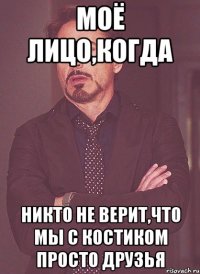 Моё лицо,когда Никто не верит,что мы с Костиком просто друзья