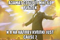 Азамат соберёт мне 60 рублей и я на халяву куплю Just Cause 2