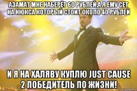 Азамат мне наберёт 60 рублей,а я ему сет на нюкса который стоит около 40 рублей И я на халяву куплю Just Cause 2 Победитель по жизни!