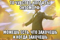 то чувство, когда ты эктоморф, можешь есть, что захочешь и когда захочешь