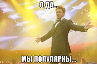 О ДА... МЫ ПОПУЛЯРНЫ...
