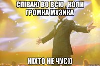 Співаю во всю , коли громка музика ніхто не чує))