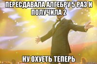 Пересдавала алгебру 5 раз и получила 2 Ну охуеть теперь