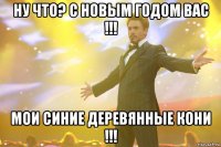 Ну что? С Новым годом вас !!! Мои синие деревянные кони !!!