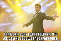  Полюбил одну единственную,что аж другие вообще разонравились