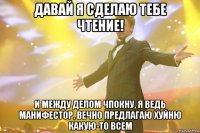 Давай я сделаю тебе чтение! и между делом чпокну, я ведь манифестор, вечно предлагаю хуйню какую-то всем
