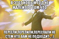 В этот Новый год не жалейте о том,что переели,перепили,переспали не стем кто вам не подходит... :)
