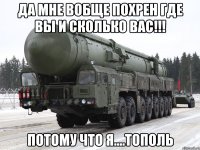 да мне вобще похрен где вы и сколько вас!!! потому что я....Тополь