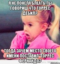 Я не понела блеать,ты говориш что Торрес дебил? тогда зачем место своего имени поставил"Торрес фЕРНАНДО?