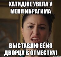 Хатидже увела у меня Ибрагима выставлю её из дворца в отместку!