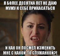 я более десятка лет не даю мужу к себе прикасаться и как он посмел изменить мне с какой-то служанкой?!
