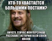 кто-то хвастается большими постами? ничего, сейчас мой персонаж расскажет историю всей своей жизни