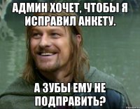 админ хочет, чтобы я исправил анкету. а зубы ему не подправить?