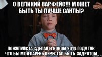 О Великий Варфейс!!! Может быть ты лучше Санты? Пожалуйста сделай в новом 2014 году ТАК что бы мой парень перестал быть задротом