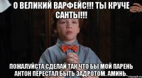 О Великий Варфейс!!! Ты круче Санты!!! Пожалуйста сделай ТАК что бы мой парень Антон перестал быть задротом. Аминь.