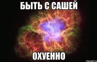 Быть с Сашей ОХУЕННО