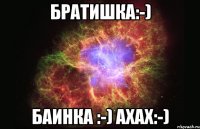 Братишка:-) Баинка :-) Ахах:-)