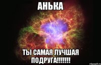 Анька ты самая лучшая подруга!!!!!!!