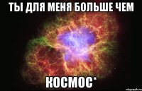 ты для меня больше чем КОСМОС*