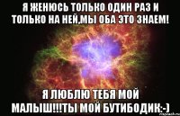 Я женюсь только один раз и только на ней,мы оба это знаем! Я люблю тебя мой малыш!!!Ты мой бутибодик:-)