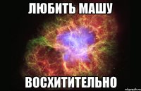 лЮБИТЬ МАШУ ВОСХИТИТЕЛЬНО