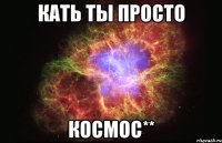 Кать ты просто космос**