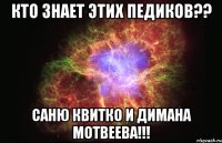 кто знает этих педиков?? саню квитко и димана мотвеева!!!