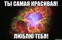 Ты самая красивая! Люблю тебя!