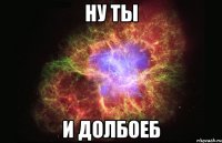 ну ты и долбоеб