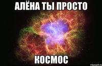 Алёна ты просто КОСМОС