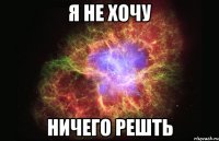 Я НЕ ХОЧУ НИЧЕГО РЕШТЬ