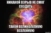 никакой взрыв не смог создать такой великолепную вселенную