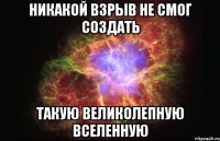 никакой взрыв не смог создать такую великолепную вселенную