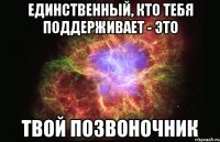 единственный, кто тебя поддерживает - это твой позвоночник