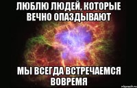 люблю людей, которые вечно опаздывают мы всегда встречаемся вовремя