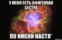 у меня есть офигенная сестра по имени Настя*