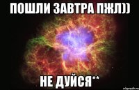 пошли завтра пжл)) не дуйся**