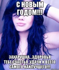 С Новым Годом!!! Захарушка...здоровья тебе,счастья ,удачи и всего самого наилучшего!!!