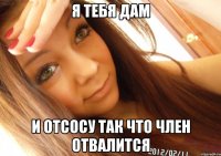 Я тебя дам и отсосу так что член отвалится