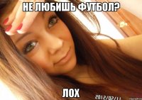 не любишь футбол? лох