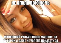 не спала всю ночь Милевский разбил свою машину ,на которой я даже не успела покататься