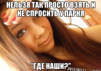 нельзя так просто взять и не спросить у парня "где наши?"