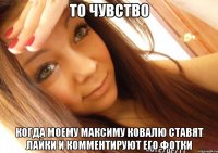 то чувство когда моему Максиму Ковалю ставят лайки и комментируют его фотки