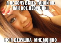 Я не хочу быть такой же как все девушки ! Но я девушка , мне можно