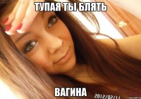 тупая ты блять вагина