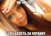 на ЧМ 2014 буду болеть за Украину