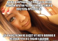 МАМА Я ХОРОШО ВЫГЛЯЖУ АТО МЕНЯ САМЫЙ КРУТОЙ ЧЕЛ МАРИНИН СЕМЁН В ПОСТЕЛЬ ПРЕГЛОСИЛ ДА О И КСТАТИИ НЕ БУДЕТ ОТ НЕГО ВНУКОВ Я НЕЗНАЮ ЧТО Я С ТОБОЙ СДЕЛОЮ