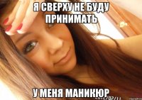 я сверху не буду принимать у меня маникюр