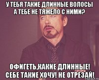 У тебя такие длинные волосы А тебе не тяжело с ними? Офигеть,какие длинные! Себе такие хочу! Не отрезай!